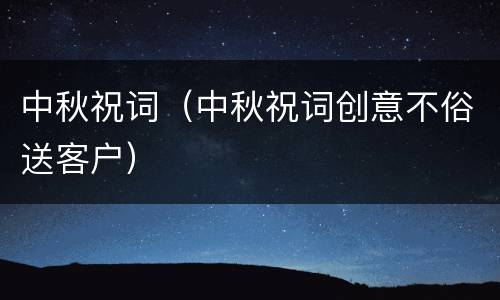 中秋祝词（中秋祝词创意不俗送客户）