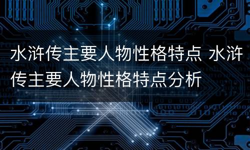 水浒传主要人物性格特点 水浒传主要人物性格特点分析