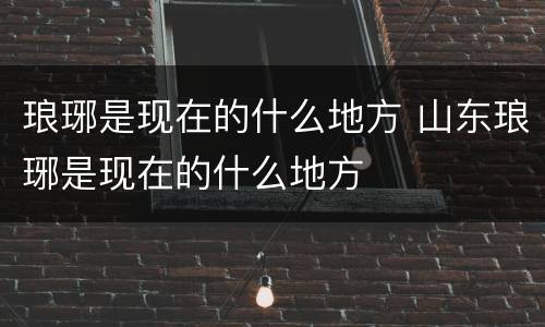 琅琊是现在的什么地方 山东琅琊是现在的什么地方
