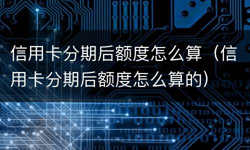 信用卡分期后额度怎么算（信用卡分期后额度怎么算的）