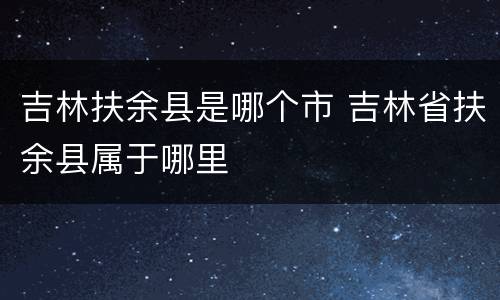 吉林扶余县是哪个市 吉林省扶余县属于哪里