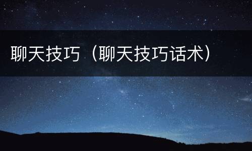 聊天技巧（聊天技巧话术）