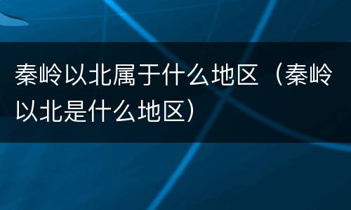 秦岭以北属于什么地区（秦岭以北是什么地区）
