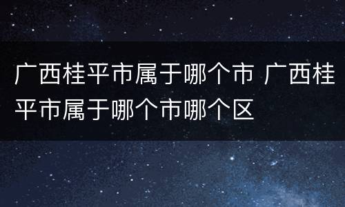 广西桂平市属于哪个市 广西桂平市属于哪个市哪个区
