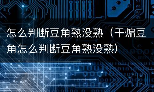 怎么判断豆角熟没熟（干煸豆角怎么判断豆角熟没熟）