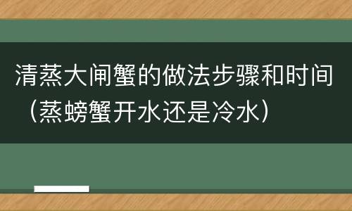 清蒸大闸蟹的做法步骤和时间（蒸螃蟹开水还是冷水）