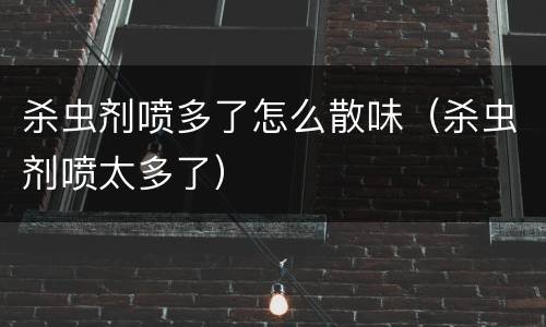 杀虫剂喷多了怎么散味（杀虫剂喷太多了）