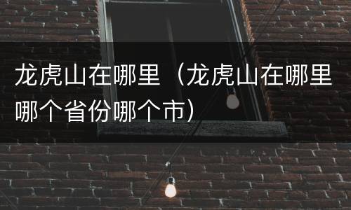 龙虎山在哪里（龙虎山在哪里哪个省份哪个市）