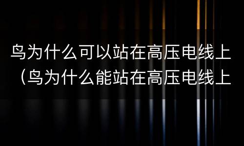鸟为什么可以站在高压电线上（鸟为什么能站在高压电线上）