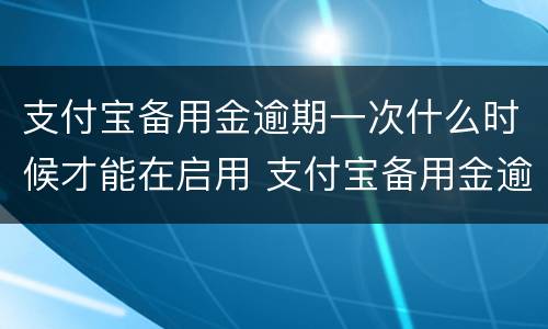 支付宝备用金逾期一次什么时候才能在启用 支付宝备用金逾期多久恢复使用