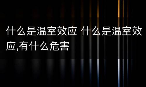 什么是温室效应 什么是温室效应,有什么危害