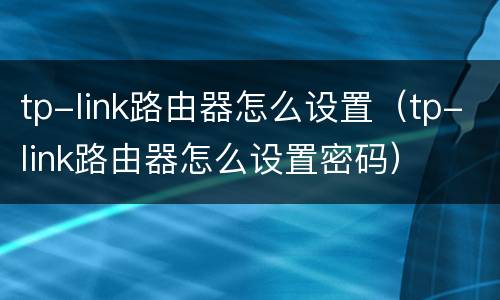 tp-link路由器怎么设置（tp-link路由器怎么设置密码）