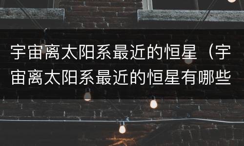 宇宙离太阳系最近的恒星（宇宙离太阳系最近的恒星有哪些）