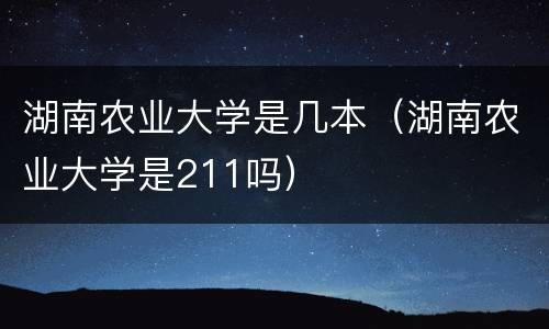 湖南农业大学是几本（湖南农业大学是211吗）