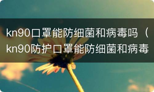 kn90口罩能防细菌和病毒吗（kn90防护口罩能防细菌和病毒吗）