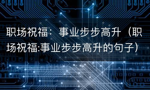 职场祝福：事业步步高升（职场祝福:事业步步高升的句子）