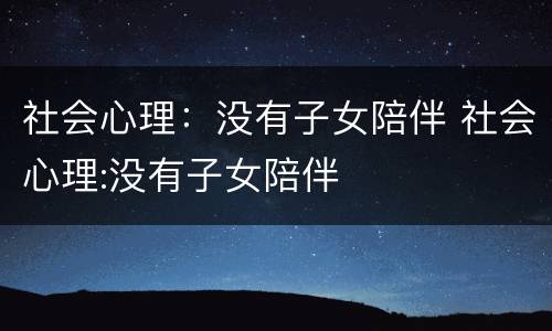 社会心理：没有子女陪伴 社会心理:没有子女陪伴