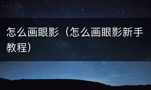 怎么画眼影（怎么画眼影新手教程）