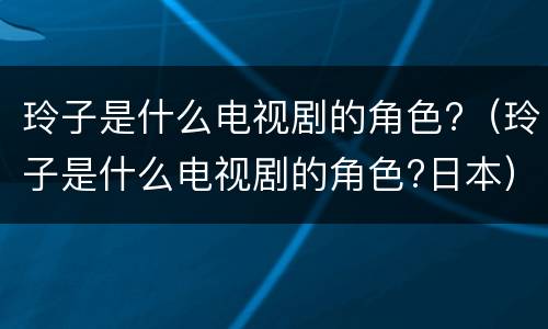 玲子是什么电视剧的角色?（玲子是什么电视剧的角色?日本）
