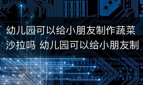 幼儿园可以给小朋友制作蔬菜沙拉吗 幼儿园可以给小朋友制作蔬菜沙拉吗