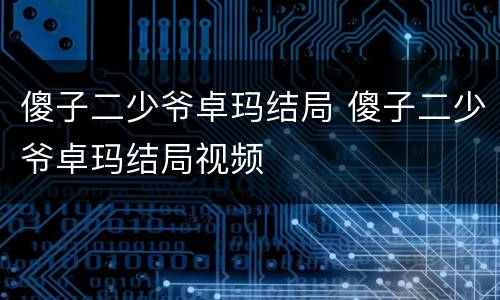 傻子二少爷卓玛结局 傻子二少爷卓玛结局视频