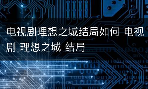 电视剧理想之城结局如何 电视剧 理想之城 结局