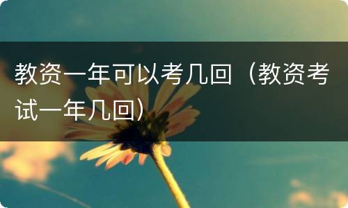 教资一年可以考几回（教资考试一年几回）