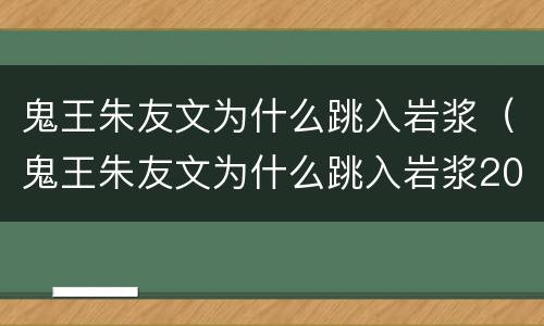 鬼王朱友文为什么跳入岩浆（鬼王朱友文为什么跳入岩浆2022）