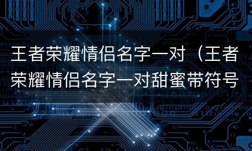 王者荣耀情侣名字一对（王者荣耀情侣名字一对甜蜜带符号）