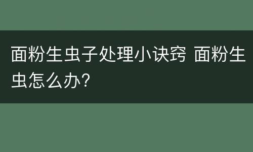 面粉生虫子处理小诀窍 面粉生虫怎么办?