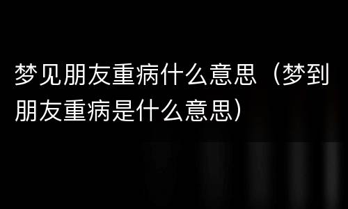 梦见朋友重病什么意思（梦到朋友重病是什么意思）