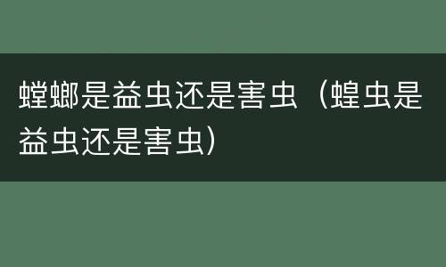 螳螂是益虫还是害虫（蝗虫是益虫还是害虫）
