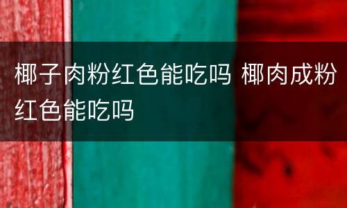 椰子肉粉红色能吃吗 椰肉成粉红色能吃吗