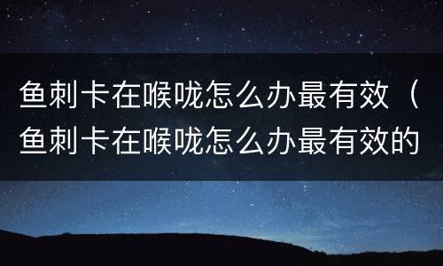 鱼刺卡在喉咙怎么办最有效（鱼刺卡在喉咙怎么办最有效的办法喝醋）
