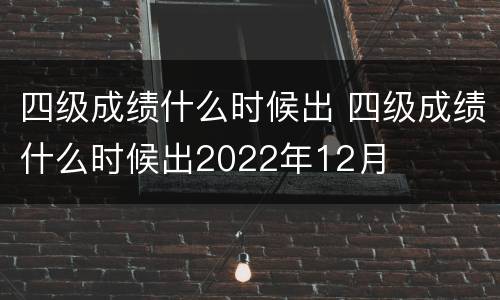 四级成绩什么时候出 四级成绩什么时候出2022年12月