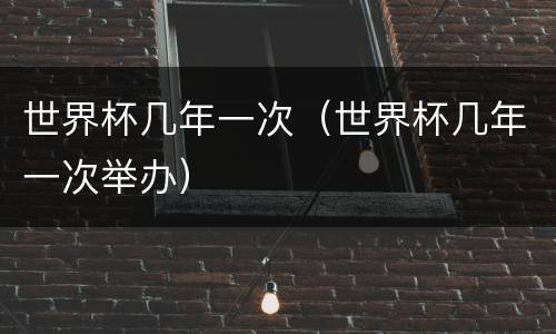 世界杯几年一次（世界杯几年一次举办）