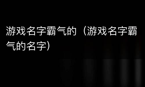 游戏名字霸气的（游戏名字霸气的名字）