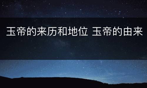 玉帝的来历和地位 玉帝的由来