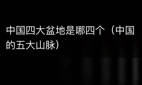 中国四大盆地是哪四个（中国的五大山脉）