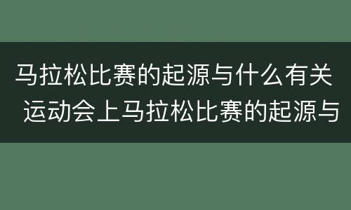 马拉松比赛的起源与什么有关 运动会上马拉松比赛的起源与什么有关