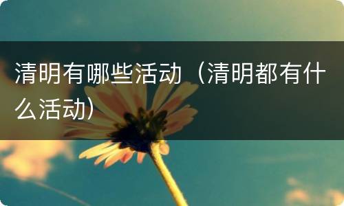 清明有哪些活动（清明都有什么活动）