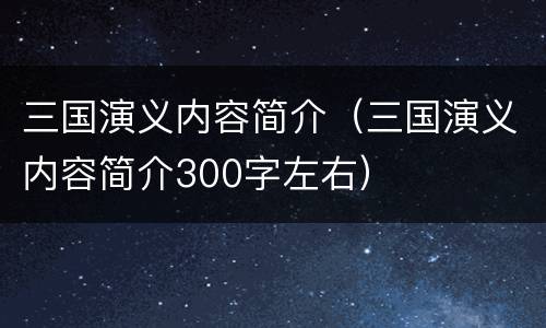 三国演义内容简介（三国演义内容简介300字左右）