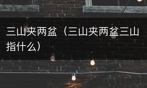 三山夹两盆（三山夹两盆三山指什么）