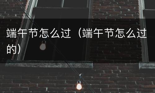 端午节怎么过（端午节怎么过的）