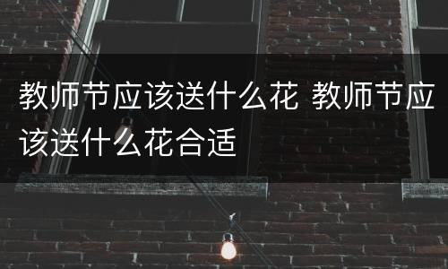 教师节应该送什么花 教师节应该送什么花合适