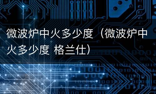 微波炉中火多少度（微波炉中火多少度 格兰仕）