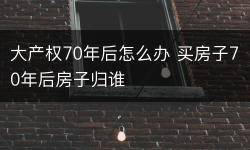 大产权70年后怎么办 买房子70年后房子归谁