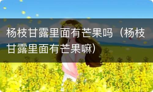 杨枝甘露里面有芒果吗（杨枝甘露里面有芒果嘛）