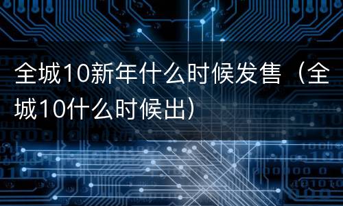 全城10新年什么时候发售（全城10什么时候出）