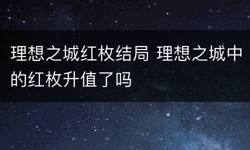 理想之城红枚结局 理想之城中的红枚升值了吗